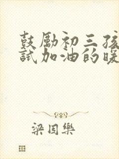 鼓励初三孩子考试加油的暖心话