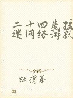二十四岁孩子沉迷网络游戏怎么办