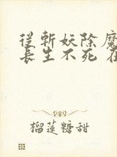 从斩妖除魔开始长生不死 在线无弹窗