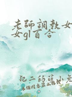 老师调教女m女女gl百合