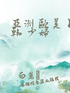 亚洲 欧美 日韩 少妇