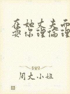 在她丈夫面前被耍你理伦理片
