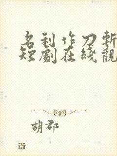 名利作刀斩天下短剧在线观看全集