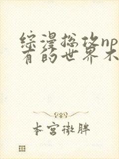综漫总攻np所有的世界不对劲