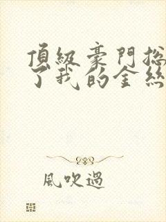 顶级豪门总裁成了我的金丝雀36