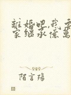 离婚吧,我要回家继承亿万家产全本阅读