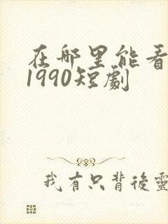 在哪里能看重回1990短剧
