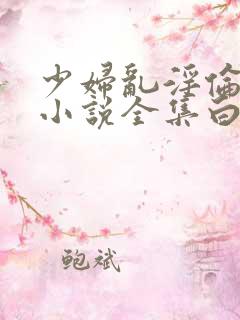 少妇乱淫伦短篇小说全集白洁