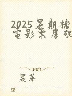 2025暑期档电影票房破105亿