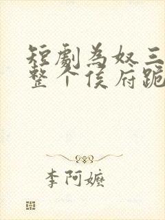 短剧为奴三年后整个侯府跪着求我原谅
