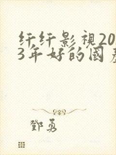 纤纤影视2023年好的国产电视剧