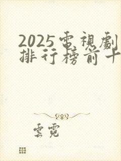 2025电视剧排行榜前十名有哪些呢