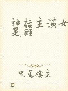 神话主演女主角是谁