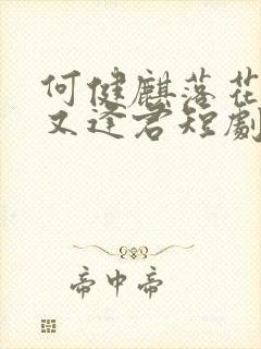 何健麒落花时节又逢君短剧免费观看