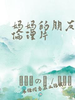 妈妈的朋友在线伦理片
