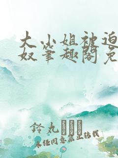 大小姐被迫为妻奴笔趣阁免费阅读