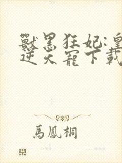 兽黑狂妃:皇叔逆天宠下载txt下