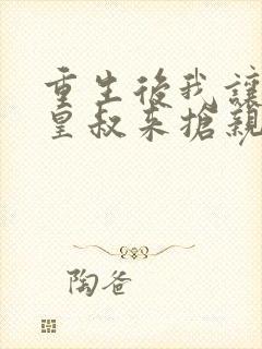 重生后我让前夫皇叔来抢亲流心蜜糖