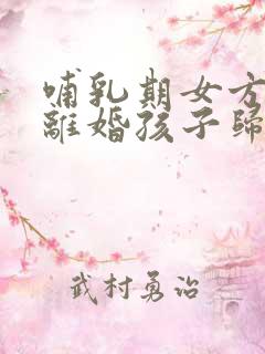哺乳期女方提出离婚孩子归谁抚养权