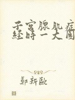 子宫腺肌症来月经时一大团一大血块