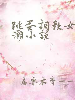 跳蛋调教女友高潮小说