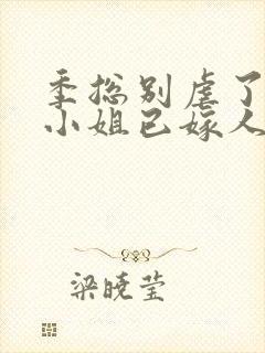 季总别虐了,舒小姐已嫁人全集版