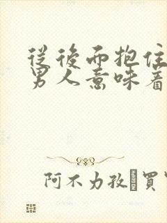 从后面抱住你的男人意味着什么
