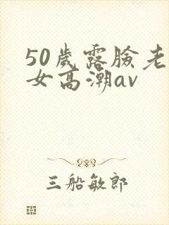 50岁露脸老熟女高潮av