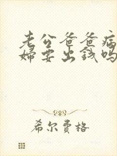 老公爸爸病了媳妇要出钱吗