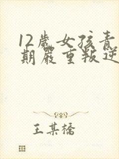 12岁女孩青春期严重叛逆期父母怎么做