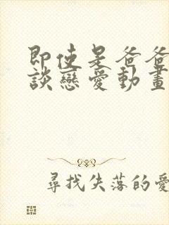 即使是爸爸也要谈恋爱动画版