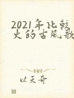 2021年比较火的古风歌曲