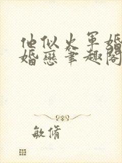 他似火军婚高干婚恋笔趣阁