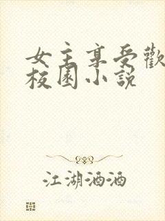 女主享受欢爱的校园小说