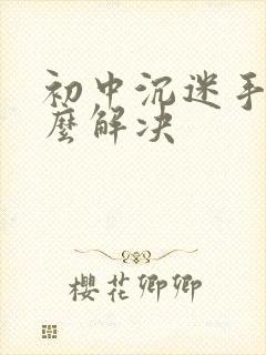 初中沉迷手机怎么解决