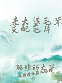 老太婆毛茸茸性交配毛片
