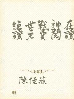 绝世战神在线阅读免费阅读全文