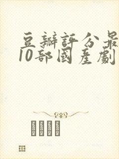 豆瓣评分最高的10部国产剧