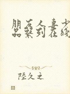朋友人妻少妇精品系列在线视频