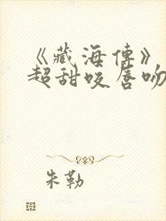 《藏海传》上演超甜咬唇吻