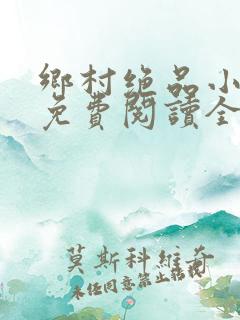 乡村绝品小神医免费阅读全文