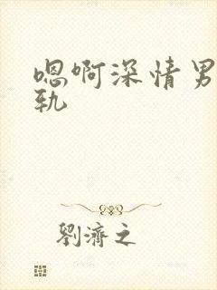 嗯啊深情男主出轨