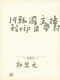 19韩国主播福利vip自带杯