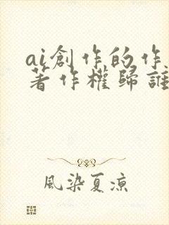 ai创作的作品著作权归谁