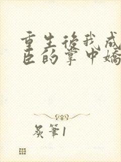 重生后我成了权臣的掌中娇完整版