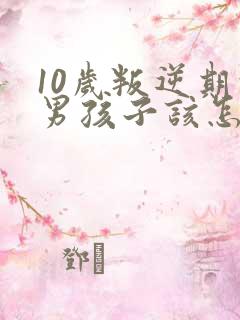 10岁叛逆期的男孩子该怎样去沟通教育