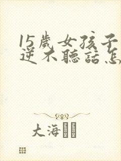 15岁女孩子叛逆不听话怎么办