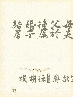 结婚后父母买的房子属于夫妻共同财产吗