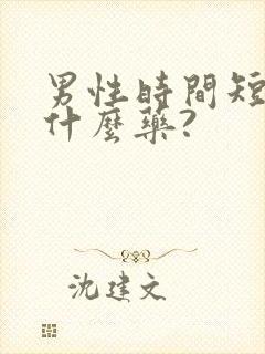 男性时间短该吃什么药?