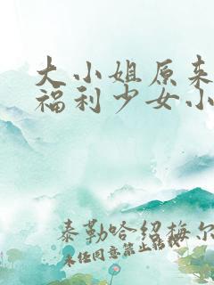 大小姐原来你是福利少女小说